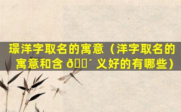 璟洋字取名的寓意（洋字取名的寓意和含 🌴 义好的有哪些）